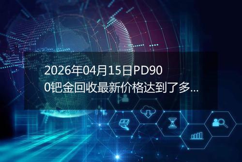 2026年04月15日PD900钯金回收最新价格达到了多少元一克