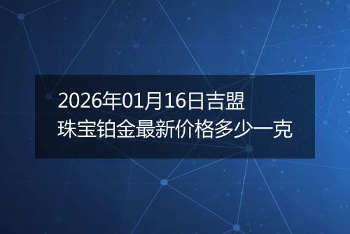 2026年01月16日吉盟珠宝铂金最新价格多少一克