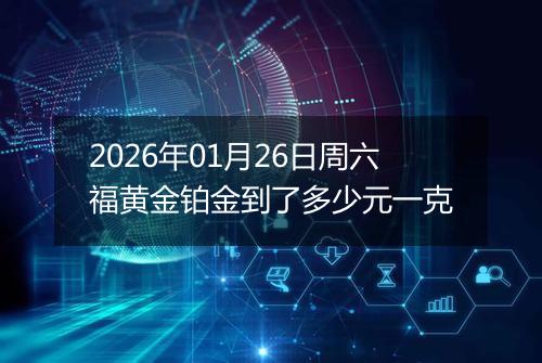 2026年01月26日周六福黄金铂金到了多少元一克