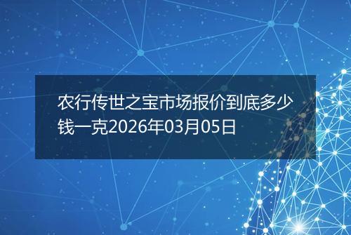 农行传世之宝市场报价到底多少钱一克2026年03月05日