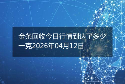 金条回收今日行情到达了多少一克2026年04月12日