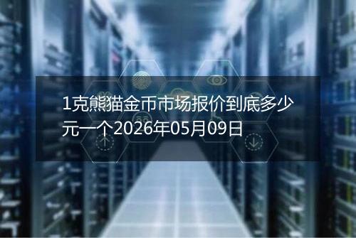 1克熊猫金币市场报价到底多少元一个2026年05月09日