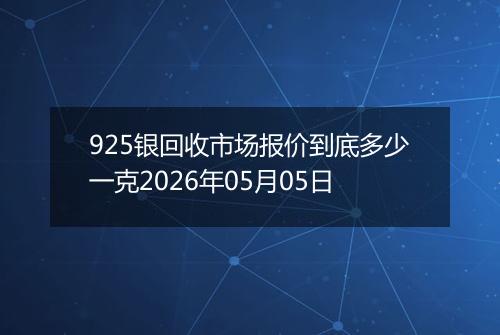 925银回收市场报价到底多少一克2026年05月05日