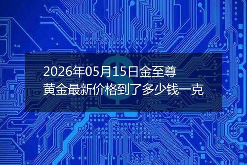 2026年05月15日金至尊黄金最新价格到了多少钱一克