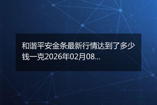 和谐平安金条最新行情达到了多少钱一克2026年02月08日
