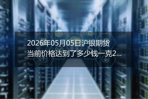 2026年05月05日沪银期货当前价格达到了多少钱一克2026年05月05日