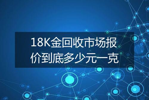 18K金回收市场报价到底多少元一克
