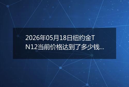 2026年05月18日纽约金TN12当前价格达到了多少钱一克2026年05月18日