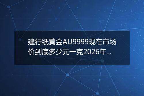 建行纸黄金AU9999现在市场价到底多少元一克2026年05月28日
