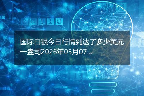 国际白银今日行情到达了多少美元一盎司2026年05月07日