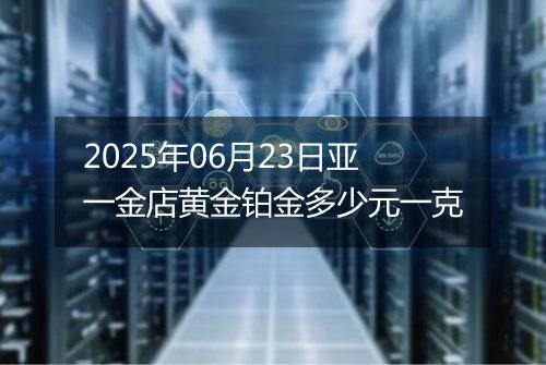 2025年06月23日亚一金店黄金铂金多少元一克