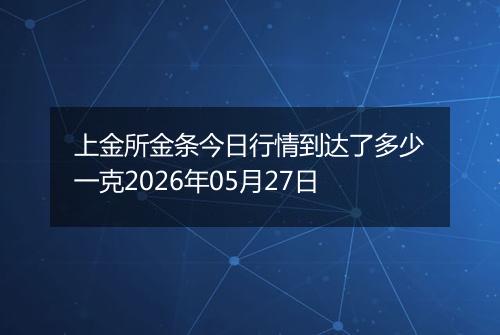 上金所金条今日行情到达了多少一克2026年05月27日