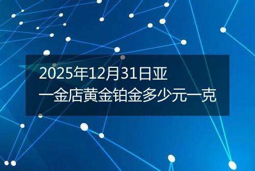 2025年12月31日亚一金店黄金铂金多少元一克