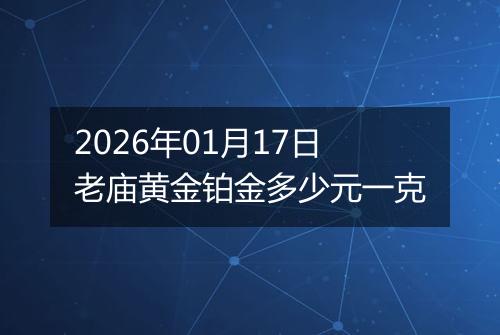 2026年01月17日老庙黄金铂金多少元一克
