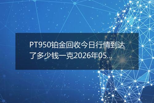 PT950铂金回收今日行情到达了多少钱一克2026年05月09日