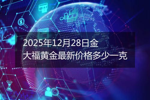 2025年12月28日金大福黄金最新价格多少一克