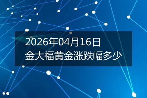 2026年04月16日金大福黄金涨跌幅多少