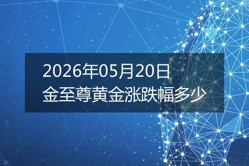 2026年05月20日金至尊黄金涨跌幅多少