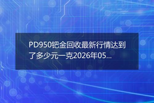 PD950钯金回收最新行情达到了多少元一克2026年05月01日