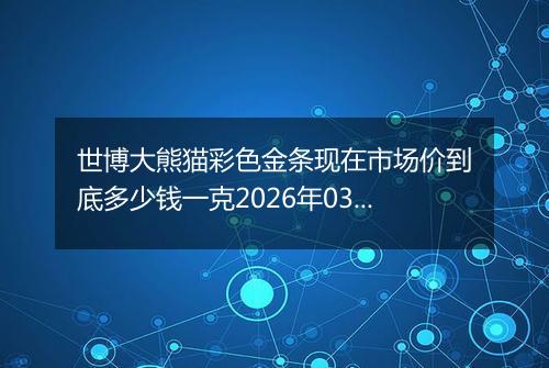 世博大熊猫彩色金条现在市场价到底多少钱一克2026年03月04日