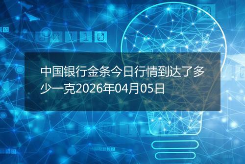 中国银行金条今日行情到达了多少一克2026年04月05日