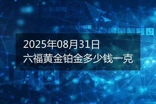 2025年08月31日六福黄金铂金多少钱一克