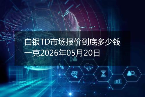 白银TD市场报价到底多少钱一克2026年05月20日