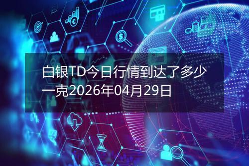 白银TD今日行情到达了多少一克2026年04月29日
