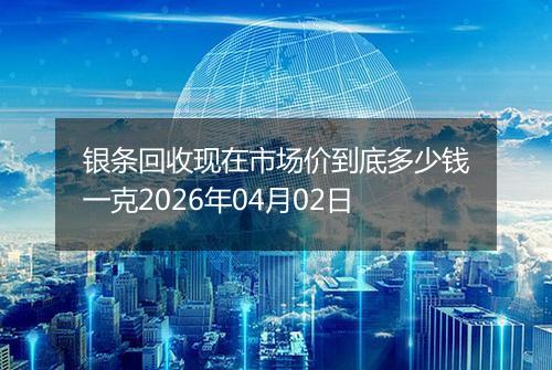 银条回收现在市场价到底多少钱一克2026年04月02日