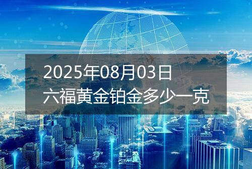 2025年08月03日六福黄金铂金多少一克