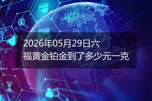 2026年05月29日六福黄金铂金到了多少元一克
