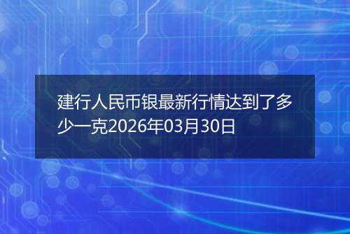 建行人民币银最新行情达到了多少一克2026年03月30日