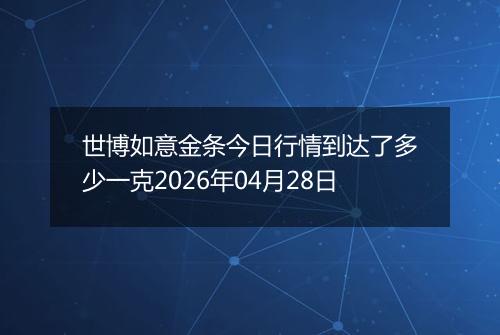 世博如意金条今日行情到达了多少一克2026年04月28日