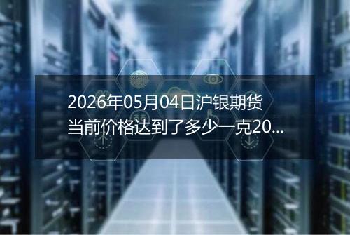 2026年05月04日沪银期货当前价格达到了多少一克2026年05月04日