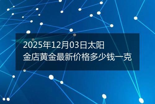 2025年12月03日太阳金店黄金最新价格多少钱一克