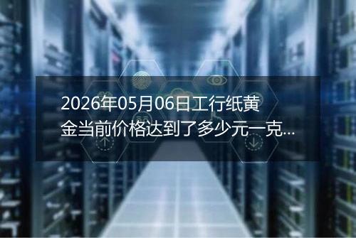 2026年05月06日工行纸黄金当前价格达到了多少元一克2026年05月06日
