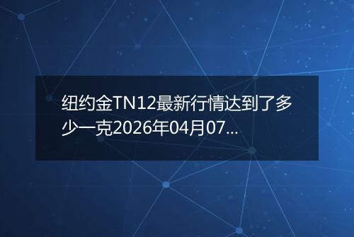 纽约金TN12最新行情达到了多少一克2026年04月07日