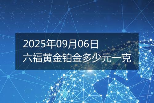 2025年09月06日六福黄金铂金多少元一克