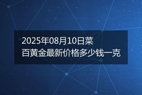 2025年08月10日菜百黄金最新价格多少钱一克