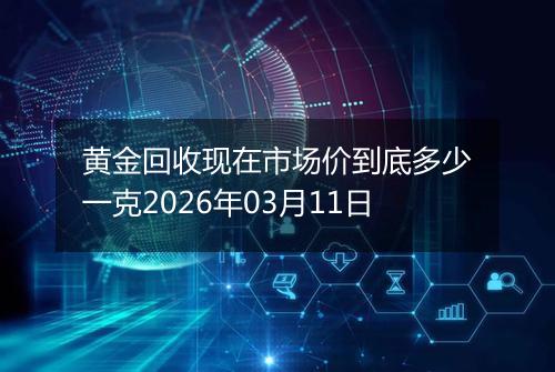 黄金回收现在市场价到底多少一克2026年03月11日