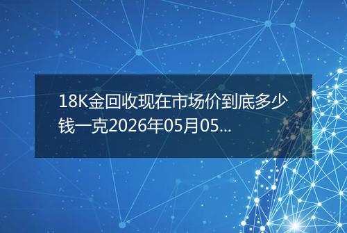 18K金回收现在市场价到底多少钱一克2026年05月05日