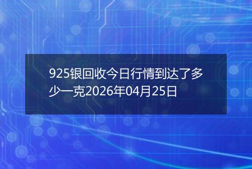 925银回收今日行情到达了多少一克2026年04月25日