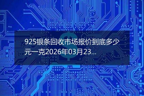 925银条回收市场报价到底多少元一克2026年03月23日