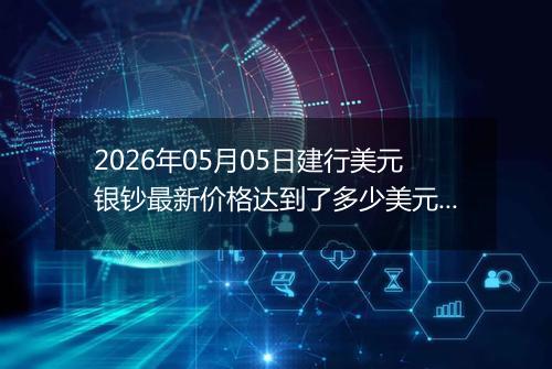 2026年05月05日建行美元银钞最新价格达到了多少美元一盎司