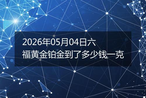 2026年05月04日六福黄金铂金到了多少钱一克