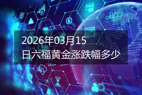 2026年03月15日六福黄金涨跌幅多少