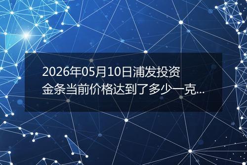 2026年05月10日浦发投资金条当前价格达到了多少一克2026年05月10日