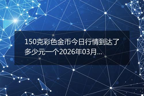 150克彩色金币今日行情到达了多少元一个2026年03月30日