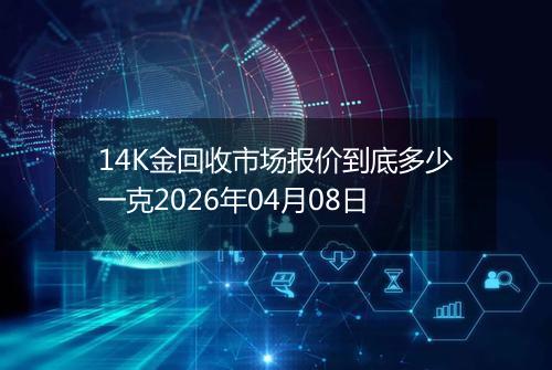 14K金回收市场报价到底多少一克2026年04月08日
