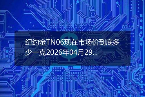 纽约金TN06现在市场价到底多少一克2026年04月29日